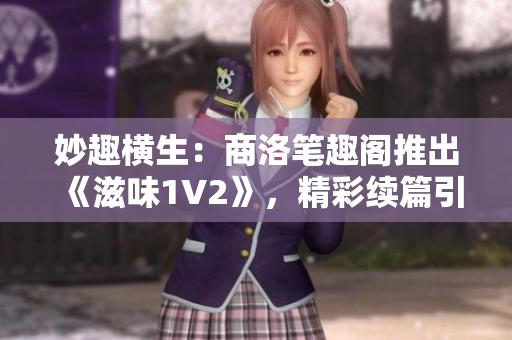 妙趣橫生：商洛筆趣閣推出《滋味1V2》，精彩續(xù)篇引人入勝