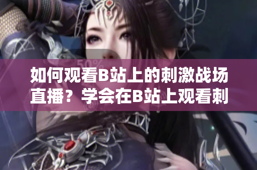 如何觀看B站上的刺激戰(zhàn)場直播？學(xué)會在B站上觀看刺激戰(zhàn)場直播的方法