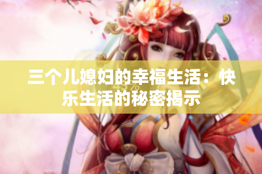 三個兒媳婦的幸福生活：快樂生活的秘密揭示