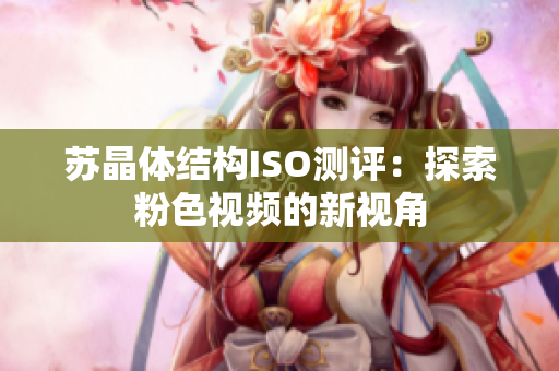 蘇晶體結(jié)構(gòu)ISO測評：探索粉色視頻的新視角