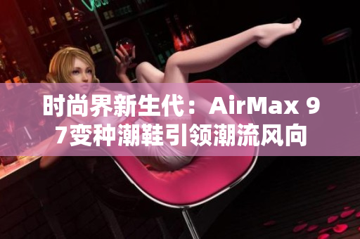 時尚界新生代：AirMax 97變種潮鞋引領(lǐng)潮流風(fēng)向