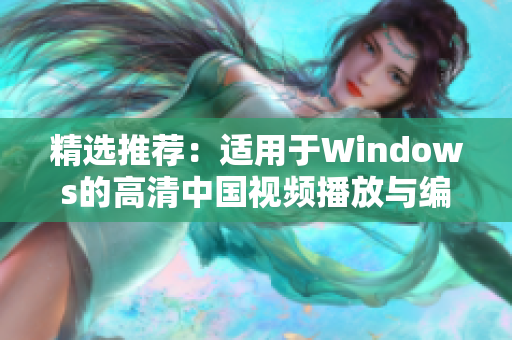 精選推薦：適用于Windows的高清中國視頻播放與編輯軟件集合