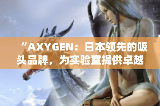 “AXYGEN：日本領(lǐng)先的吸頭品牌，為實(shí)驗(yàn)室提供卓越解決方案！”
