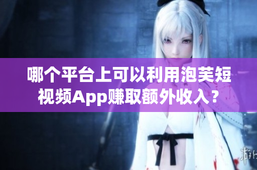哪個(gè)平臺(tái)上可以利用泡芙短視頻App賺取額外收入？