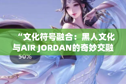 “文化符號(hào)融合：黑人文化與AIR JORDAN的奇妙交融”