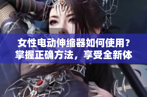 女性電動(dòng)伸縮器如何使用？掌握正確方法，享受全新體驗(yàn)