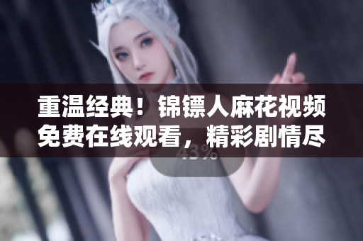 重溫經(jīng)典！錦鏢人麻花視頻免費(fèi)在線(xiàn)觀(guān)看，精彩劇情盡收眼底