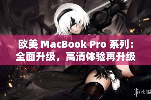 歐美 MacBook Pro 系列：全面升級(jí)，高清體驗(yàn)再升級(jí)
