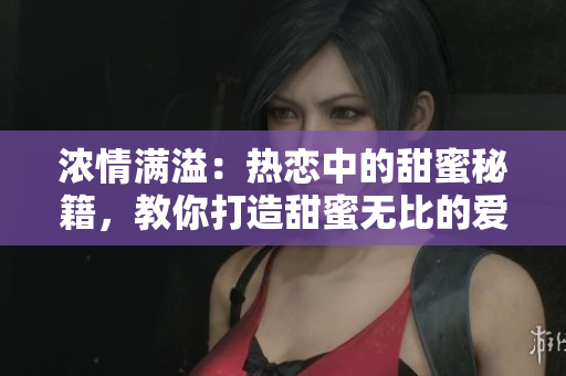 濃情滿(mǎn)溢：熱戀中的甜蜜秘籍，教你打造甜蜜無(wú)比的愛(ài)情世界