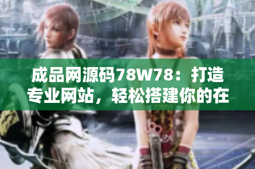 成品網(wǎng)源碼78W78：打造專(zhuān)業(yè)網(wǎng)站，輕松搭建你的在線(xiàn)平臺(tái)