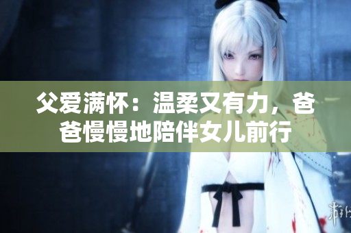 父愛滿懷：溫柔又有力，爸爸慢慢地陪伴女兒前行
