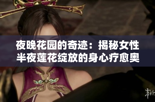夜晚花園的奇跡：揭秘女性半夜蓮花綻放的身心療愈奧秘