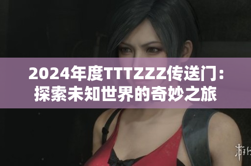 2024年度TTTZZZ傳送門：探索未知世界的奇妙之旅