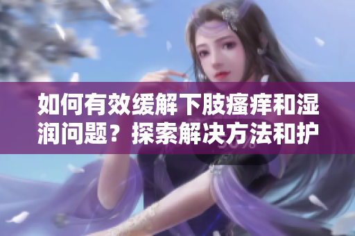 如何有效緩解下肢瘙癢和濕潤問題？探索解決方法和護(hù)理技巧