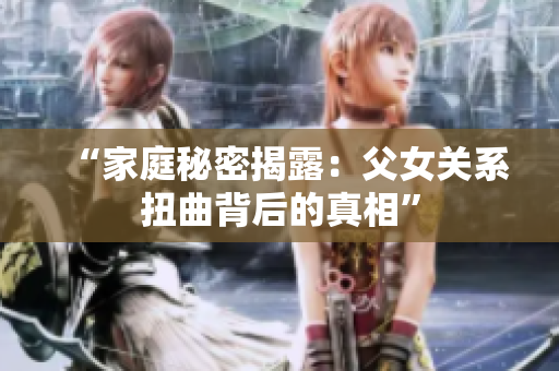 “家庭秘密揭露：父女關(guān)系扭曲背后的真相”