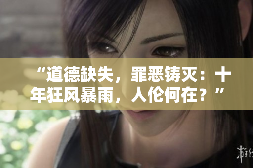 “道德缺失，罪惡鑄滅：十年狂風(fēng)暴雨，人倫何在？”