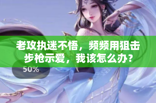老攻執(zhí)迷不悟，頻頻用狙擊步槍示愛，我該怎么辦？