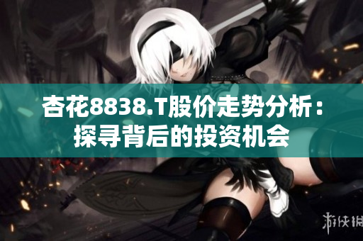 杏花8838.T股價(jià)走勢(shì)分析：探尋背后的投資機(jī)會(huì)