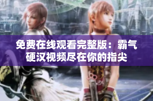免費(fèi)在線觀看完整版：霸氣硬漢視頻盡在你的指尖