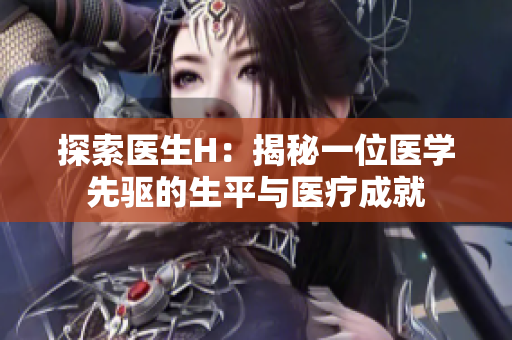 探索醫(yī)生H：揭秘一位醫(yī)學(xué)先驅(qū)的生平與醫(yī)療成就