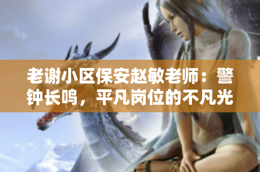 老謝小區(qū)保安趙敏老師：警鐘長(zhǎng)鳴，平凡崗位的不凡光芒