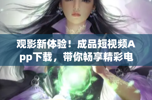 觀影新體驗(yàn)！成品短視頻App下載，帶你暢享精彩電影盛宴