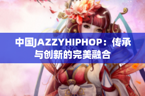 中國JAZZYHIPHOP:傳承與創(chuàng)新的完美融合 中國JAZZYHIPHOP:傳承與創(chuàng)新的完美融合