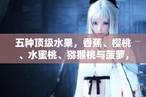 五種頂級水果,香蕉、櫻桃、水蜜桃、獼猴桃與菠蘿,盡情品味多重鮮美! 五種頂級水果,香蕉、櫻桃、水蜜桃、獼猴桃與菠蘿,盡情品味多重鮮美!