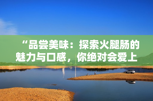 “品嘗美味：探索火腿腸的魅力與口感，你絕對會愛上的美味！”