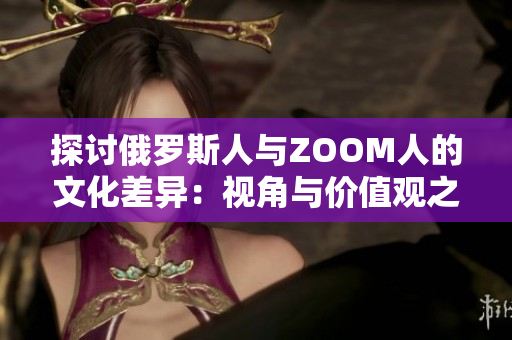 探討俄羅斯人與ZOOM人的文化差異：視角與價值觀之異同