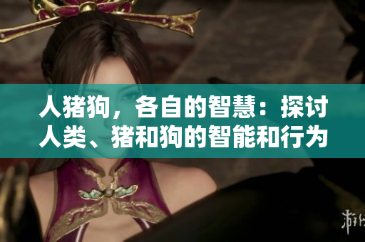 人豬狗，各自的智慧：探討人類、豬和狗的智能和行為