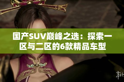 國產SUV巔峰之選：探索一區(qū)與二區(qū)的6款精品車型