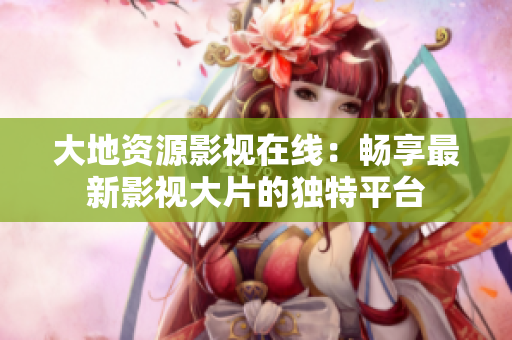 大地資源影視在線：暢享最新影視大片的獨特平臺
