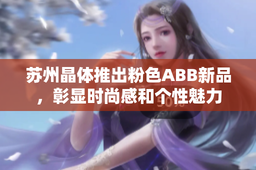 蘇州晶體推出粉色ABB新品，彰顯時尚感和個性魅力