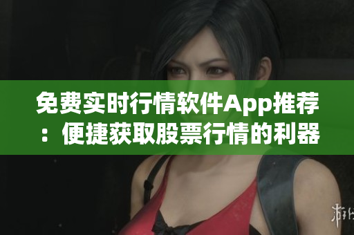免費實時行情軟件App推薦：便捷獲取股票行情的利器