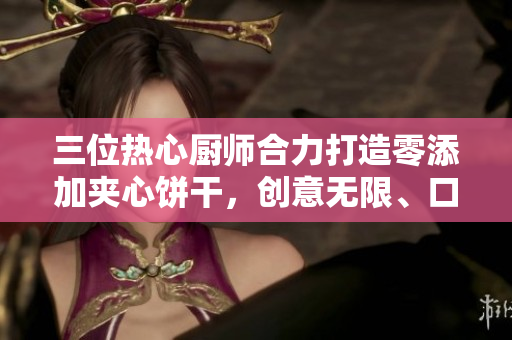 三位熱心廚師合力打造零添加夾心餅干，創(chuàng)意無限、口感絕佳！