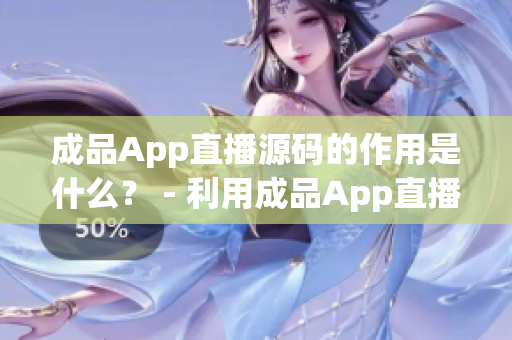 成品App直播源碼的作用是什么？ - 利用成品App直播源碼的妙處