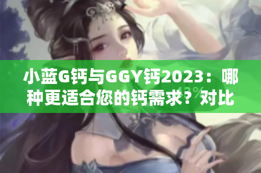 小藍(lán)G鈣與GGY鈣2023：哪種更適合您的鈣需求？對(duì)比與解析