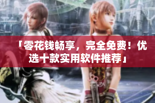 「零花錢暢享，完全免費(fèi)！優(yōu)選十款實(shí)用軟件推薦」