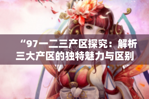“97一二三產(chǎn)區(qū)探究：解析三大產(chǎn)區(qū)的獨(dú)特魅力與區(qū)別”