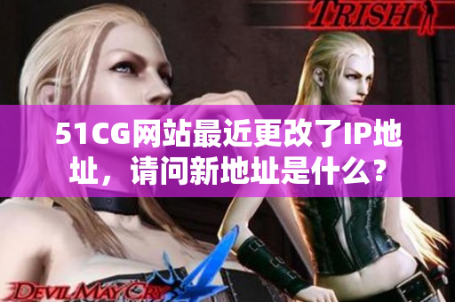 51CG網(wǎng)站最近更改了IP地址，請問新地址是什么？