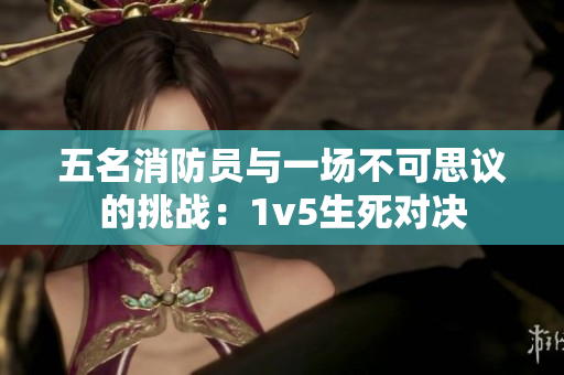 五名消防員與一場不可思議的挑戰(zhàn)：1v5生死對決