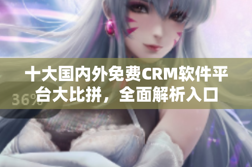 十大國內(nèi)外免費(fèi)CRM軟件平臺(tái)大比拼，全面解析入口