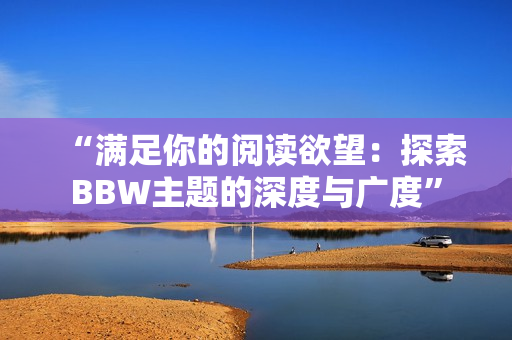 “滿足你的閱讀欲望：探索BBW主題的深度與廣度”