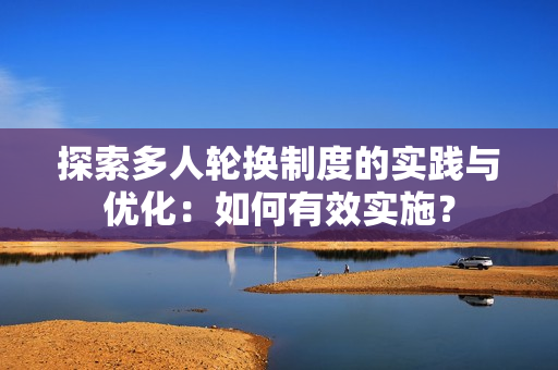 探索多人輪換制度的實(shí)踐與優(yōu)化：如何有效實(shí)施？