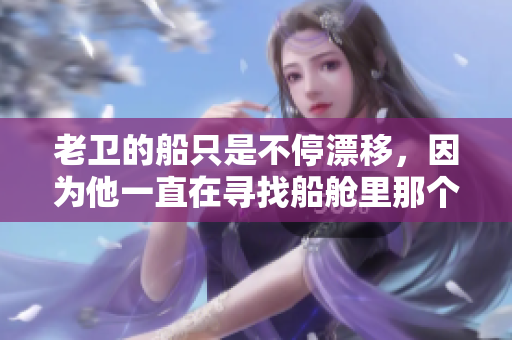 老衛(wèi)的船只是不停漂移，因?yàn)樗恢痹趯ふ掖摾锬莻€(gè)特別的禮物。