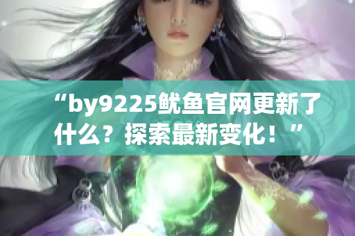 “by9225魷魚(yú)官網(wǎng)更新了什么？探索最新變化！”