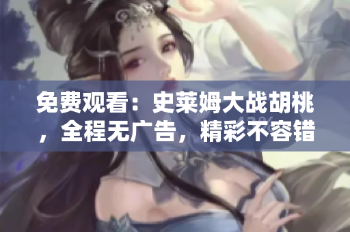 免費觀看：史萊姆大戰(zhàn)胡桃，全程無廣告，精彩不容錯過