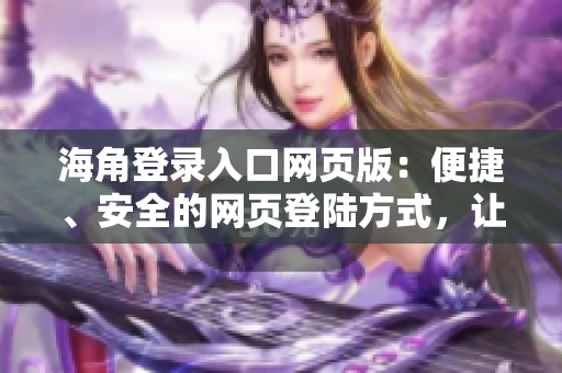 海角登錄入口網(wǎng)頁版：便捷、安全的網(wǎng)頁登陸方式，讓你輕松暢游網(wǎng)絡(luò)世界
