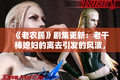 《老農(nóng)民》劇集更新：老干棒媳婦的離去引發(fā)的風(fēng)波，哪一集上演？
